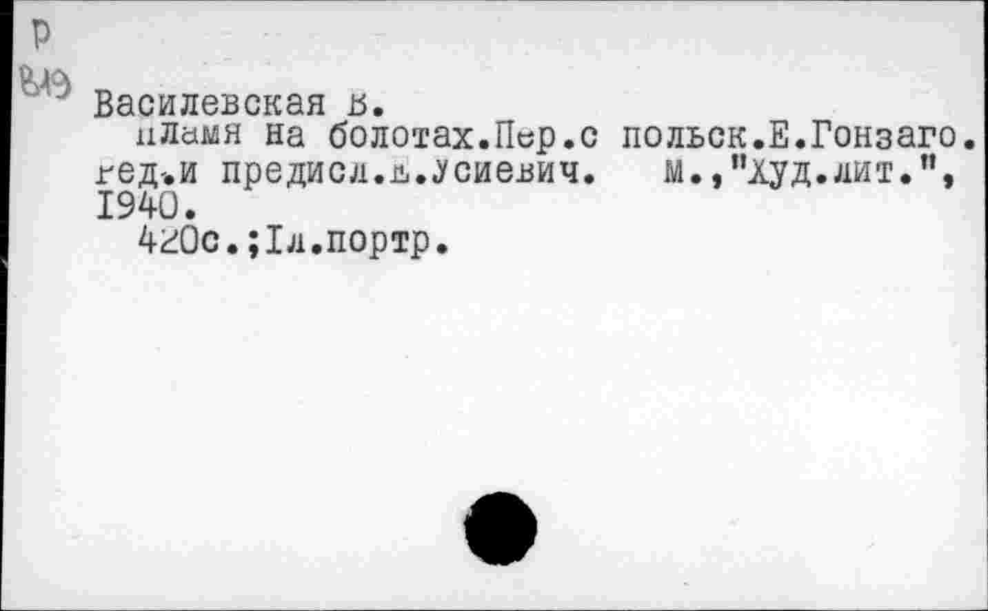 ﻿Василевская ь.
пламя на болотах.Пер.с польск.Е.Гонзаго, гед-.и предисл.л..Усиевич. м.,"худ.лит.”, 1940.
420с.;1л.портр.